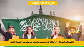 التقويم الدراسي 1447و انطلاق الدراسة وعودة المشرفين وتفاصيل الفصول الثلاث